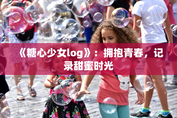 《糖心少女log》：拥抱青春，记录甜蜜时光