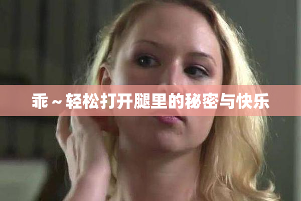 乖～轻松打开腿里的秘密与快乐