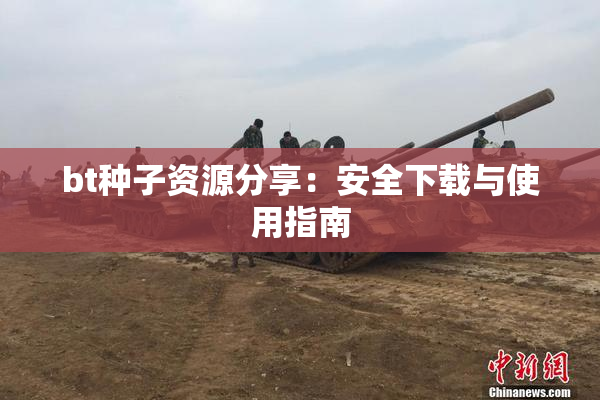 bt种子资源分享：安全下载与使用指南