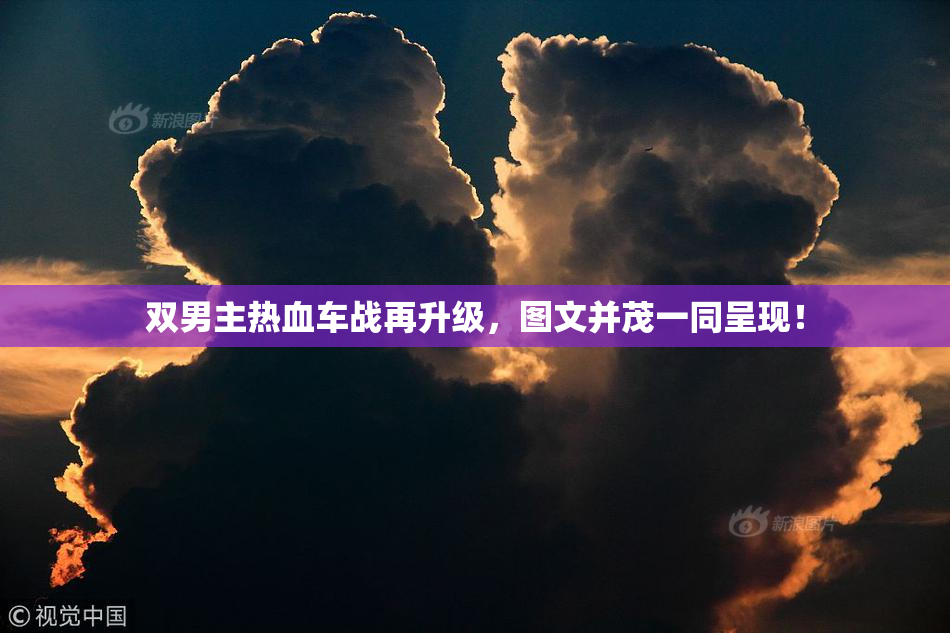 双男主热血车战再升级，图文并茂一同呈现！