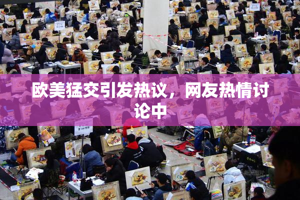 欧美猛交引发热议，网友热情讨论中