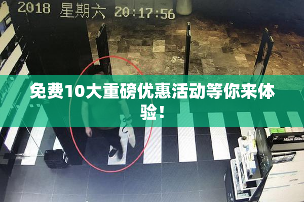 免费10大重磅优惠活动等你来体验！