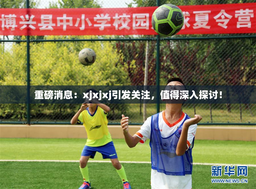重磅消息：xjxjxj引发关注，值得深入探讨！