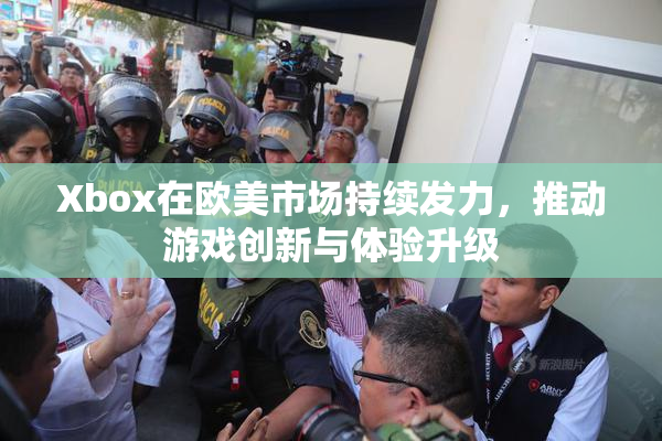Xbox在欧美市场持续发力，推动游戏创新与体验升级