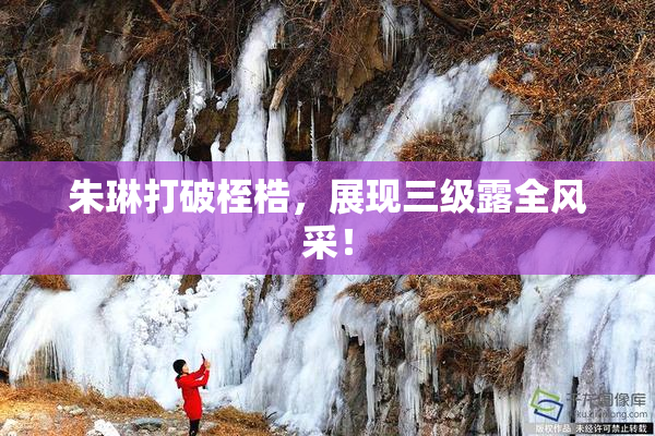朱琳打破桎梏，展现三级露全风采！