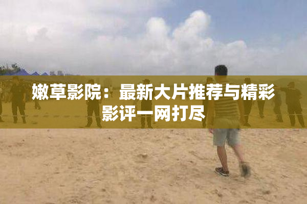 嫩草影院：最新大片推荐与精彩影评一网打尽