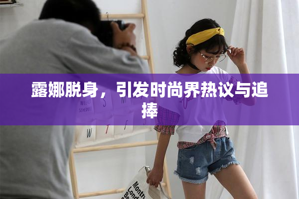 露娜脱身，引发时尚界热议与追捧