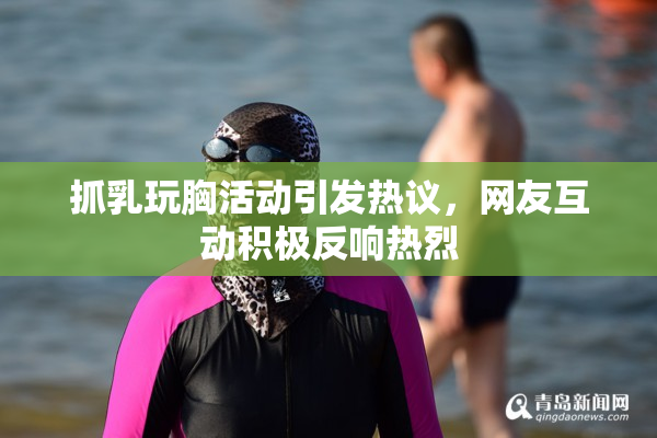 抓乳玩胸活动引发热议，网友互动积极反响热烈