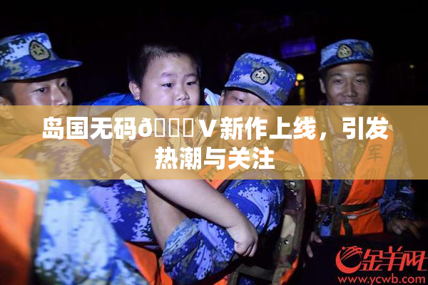 岛国无码🈚Ⅴ新作上线，引发热潮与关注