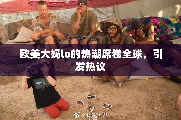 欧美大妈lo的热潮席卷全球，引发热议