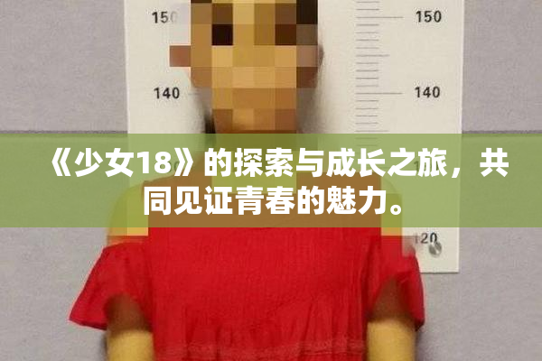 《少女18》的探索与成长之旅，共同见证青春的魅力。