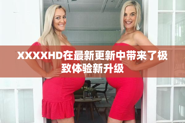 XXXXHD在最新更新中带来了极致体验新升级
