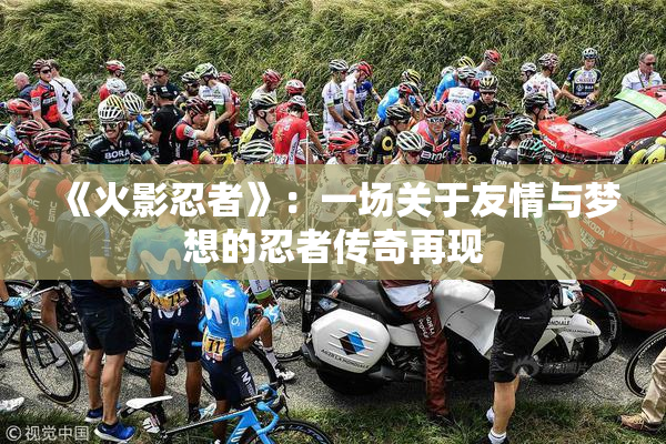 《火影忍者》：一场关于友情与梦想的忍者传奇再现