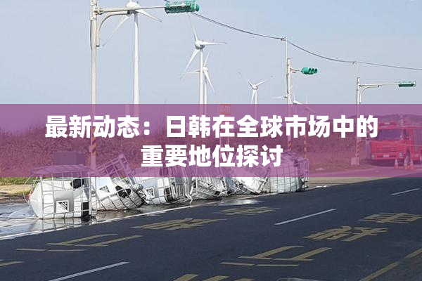 最新动态：日韩在全球市场中的重要地位探讨