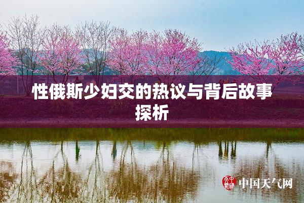 性俄斯少妇交的热议与背后故事探析