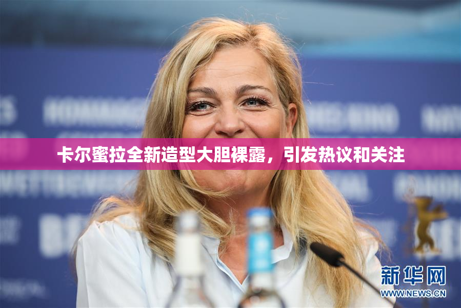 卡尔蜜拉全新造型大胆裸露，引发热议和关注