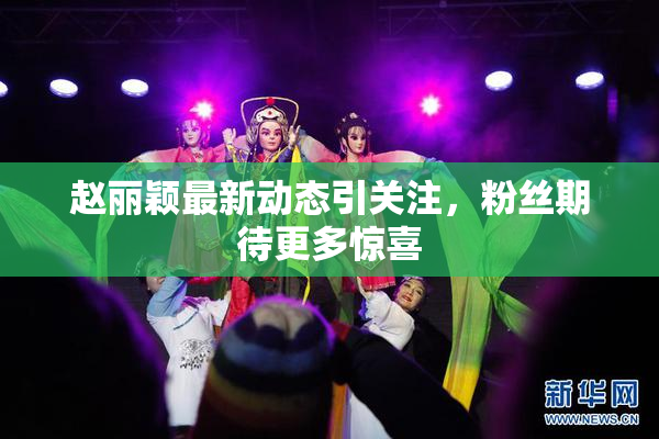 赵丽颖最新动态引关注，粉丝期待更多惊喜