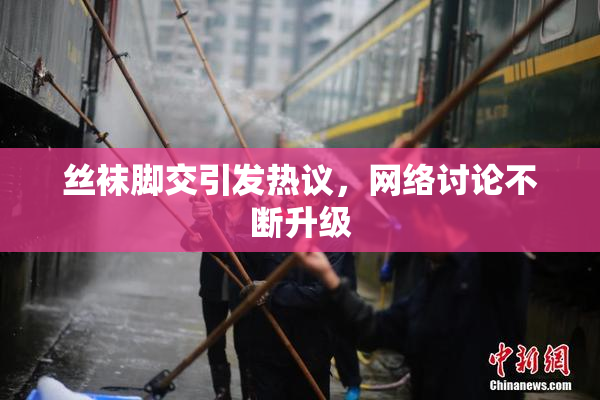 丝袜脚交引发热议，网络讨论不断升级