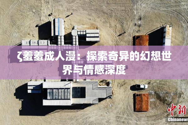 ζ羞羞成人漫：探索奇异的幻想世界与情感深度