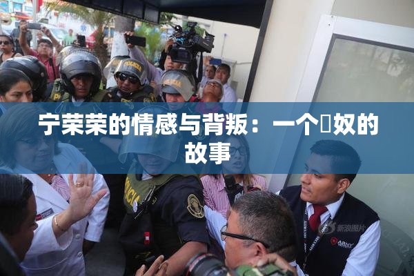 宁荣荣的情感与背叛：一个婬奴的故事