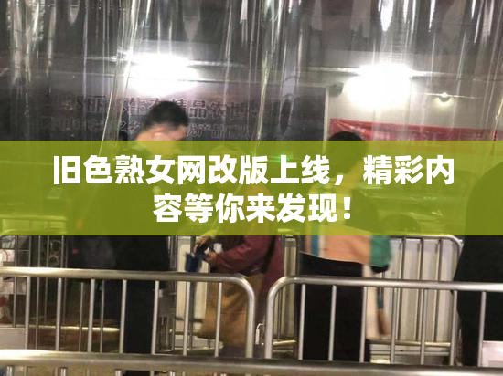 旧色熟女网改版上线，精彩内容等你来发现！