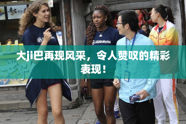 大ji巴再现风采，令人赞叹的精彩表现！