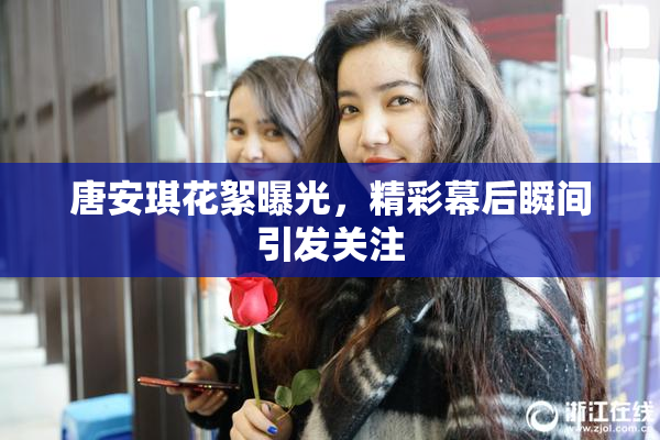 唐安琪花絮曝光，精彩幕后瞬间引发关注