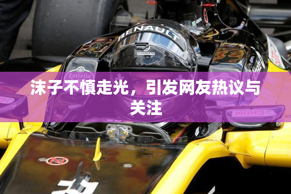 沫子不慎走光，引发网友热议与关注