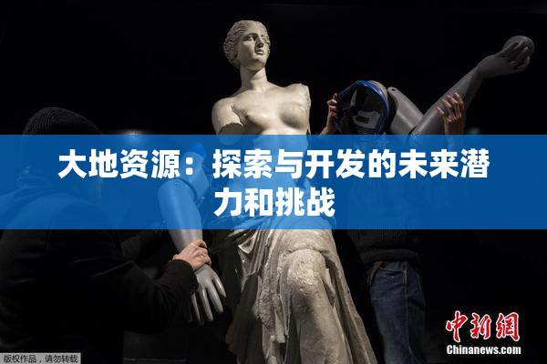 大地资源：探索与开发的未来潜力和挑战
