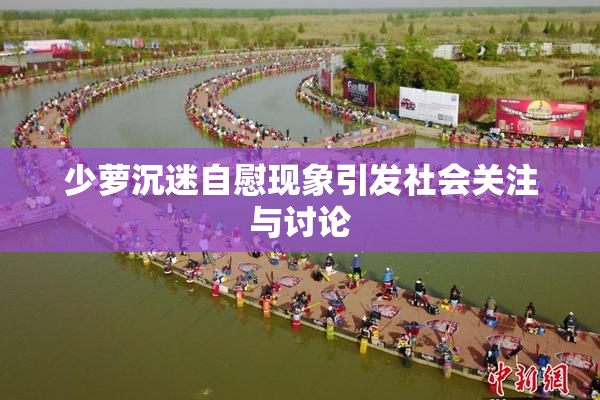 少萝沉迷自慰现象引发社会关注与讨论