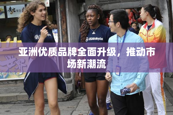 亚洲优质品牌全面升级，推动市场新潮流