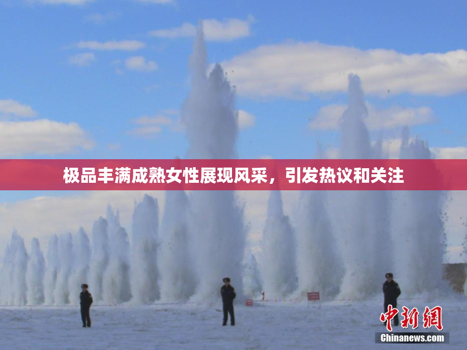 极品丰满成熟女性展现风采，引发热议和关注