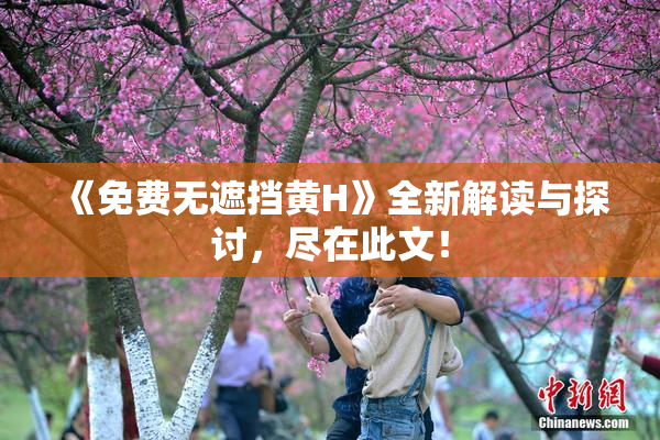 《免费无遮挡黄H》全新解读与探讨，尽在此文！