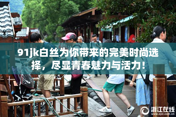 91jk白丝为你带来的完美时尚选择，尽显青春魅力与活力！