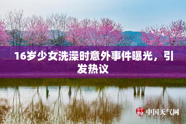 16岁少女洗澡时意外事件曝光，引发热议