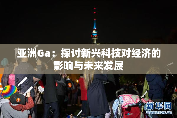 亚洲Ga：探讨新兴科技对经济的影响与未来发展