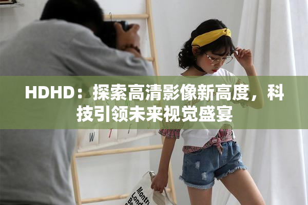 HDHD：探索高清影像新高度，科技引领未来视觉盛宴