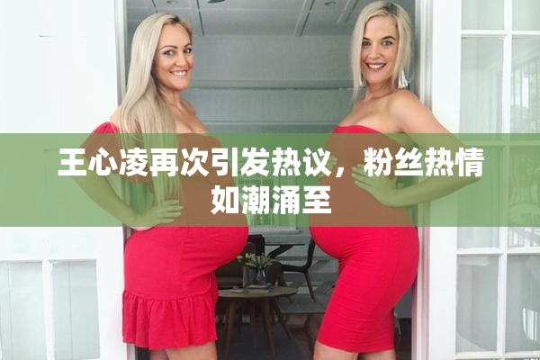 王心凌再次引发热议，粉丝热情如潮涌至