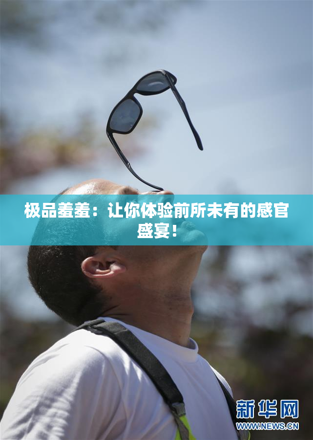 极品羞羞：让你体验前所未有的感官盛宴！