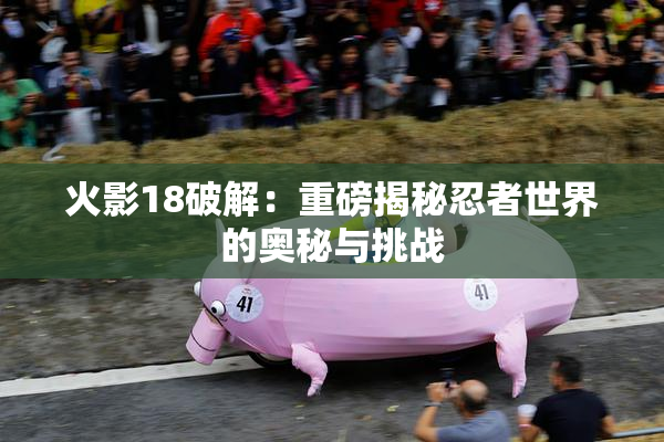 火影18破解：重磅揭秘忍者世界的奥秘与挑战