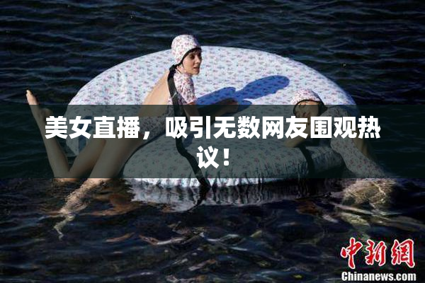 美女直播，吸引无数网友围观热议！
