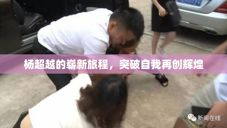 杨超越的崭新旅程，突破自我再创辉煌