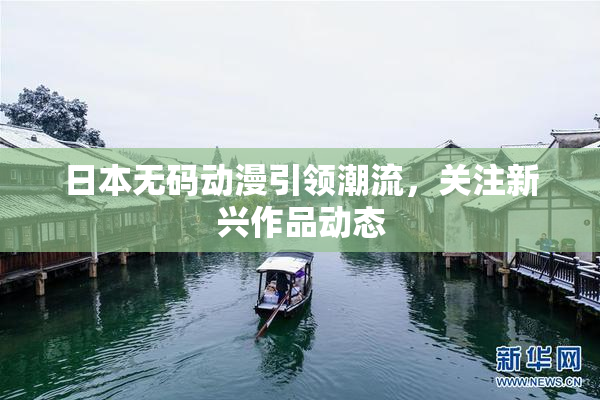 日本无码动漫引领潮流，关注新兴作品动态