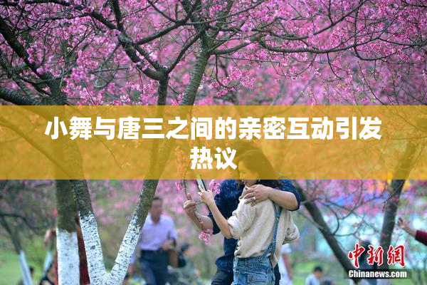 小舞与唐三之间的亲密互动引发热议