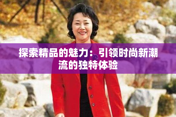 探索精品的魅力：引领时尚新潮流的独特体验