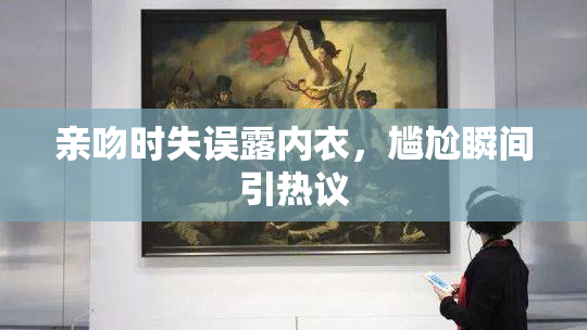 亲吻时失误露内衣，尴尬瞬间引热议
