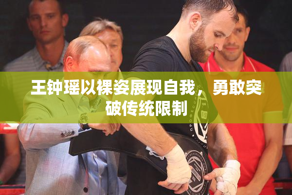 王钟瑶以裸姿展现自我，勇敢突破传统限制