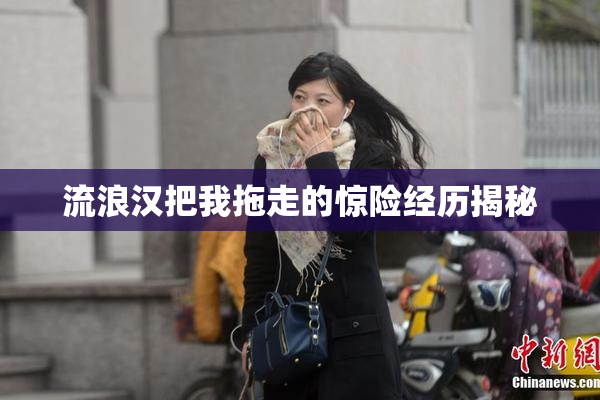 流浪汉把我拖走的惊险经历揭秘