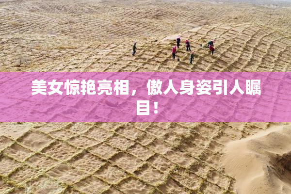 美女惊艳亮相，傲人身姿引人瞩目！