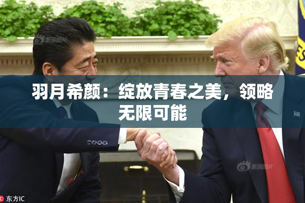 羽月希颜：绽放青春之美，领略无限可能